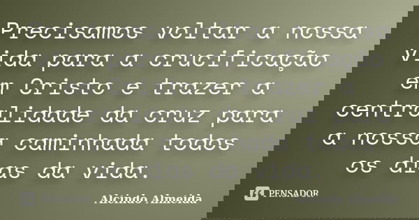 Precisamos voltar a nossa vida para a crucificação em Cristo e trazer a centralidade da cruz para a nossa caminhada todos os dias da vida.... Frase de Alcindo Almeida.