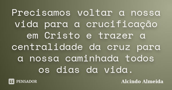 Precisamos voltar a nossa vida para a crucificação em Cristo e trazer a centralidade da cruz para a nossa caminhada todos os dias da vida.... Frase de Alcindo Almeida.