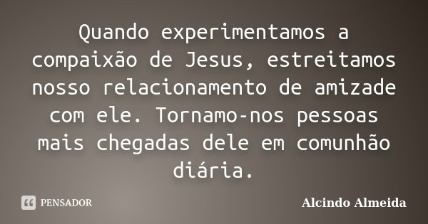 Quando experimentamos a compaixão de Jesus, estreitamos nosso relacionamento de amizade com ele. Tornamo-nos pessoas mais chegadas dele em comunhão diária.... Frase de Alcindo Almeida.