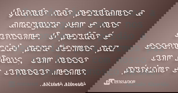 Quando não perdoamos a amargura vem e nos consome. O perdão é essencial para termos paz com Deus, com nosso próximo e conosco mesmo.... Frase de Alcindo Almeida.