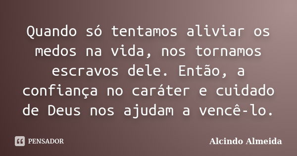 Quando só tentamos aliviar os medos na vida, nos tornamos escravos dele. Então, a confiança no caráter e cuidado de Deus nos ajudam a vencê-lo.... Frase de Alcindo Almeida.