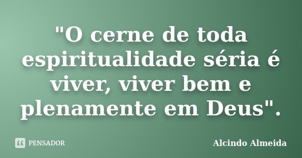 "O cerne de toda espiritualidade séria é viver, viver bem e plenamente em Deus".... Frase de Alcindo Almeida.