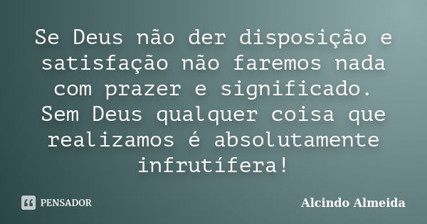 Se Deus não der disposição e satisfação não faremos nada com prazer e significado. Sem Deus qualquer coisa que realizamos é absolutamente infrutífera!... Frase de Alcindo Almeida.