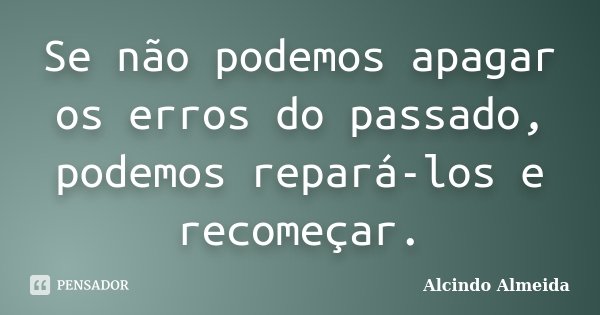 Se não podemos apagar os erros do passado, podemos repará-los e recomeçar.... Frase de Alcindo Almeida.