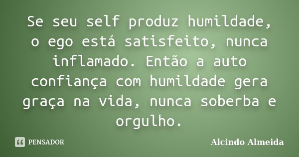 Se seu self produz humildade, o ego está satisfeito, nunca inflamado. Então a auto confiança com humildade gera graça na vida, nunca soberba e orgulho.... Frase de Alcindo Almeida.