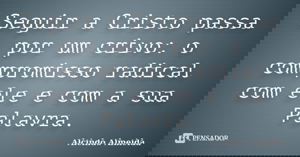 Seguir a Cristo passa por um crivo: o compromisso radical com ele e com a sua Palavra.... Frase de Alcindo Almeida.