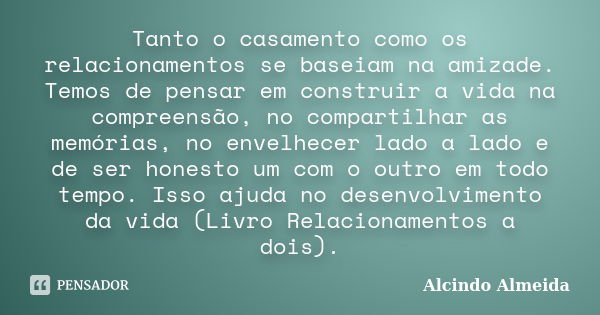 Tanto o casamento como os relacionamentos se baseiam na amizade. Temos de pensar em construir a vida na compreensão, no compartilhar as memórias, no envelhecer ... Frase de Alcindo Almeida.