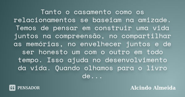 Tanto o casamento como os relacionamentos se baseiam na amizade. Temos de pensar em construir uma vida juntos na compreensão, no compartilhar as memórias, no en... Frase de Alcindo Almeida.