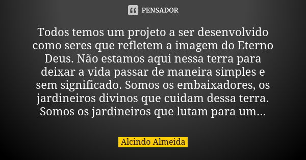 Todos temos um projeto a ser desenvolvido como seres que refletem a imagem do Eterno Deus. Não estamos aqui nessa terra para deixar a vida passar de maneira sim... Frase de Alcindo Almeida.