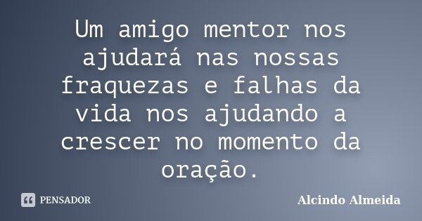 Um amigo mentor nos ajudará nas nossas fraquezas e falhas da vida nos ajudando a crescer no momento da oração.... Frase de Alcindo Almeida.