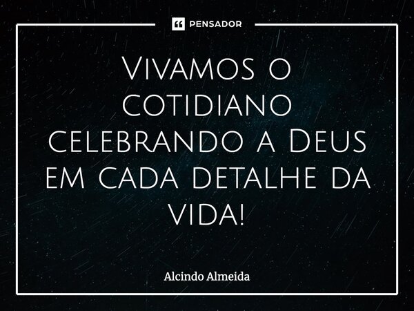 ⁠Vivamos o cotidiano celebrando a Deus em cada detalhe da vida!... Frase de Alcindo Almeida.