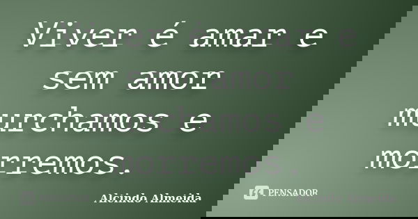 Viver é amar e sem amor murchamos e morremos.... Frase de Alcindo Almeida.