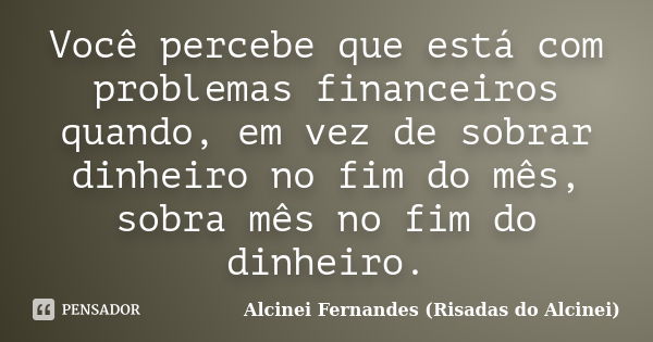 Você percebe que está com problemas financeiros quando, em vez de sobrar dinheiro no fim do mês, sobra mês no fim do dinheiro.... Frase de Alcinei Fernandes (Risadas do Alcinei).