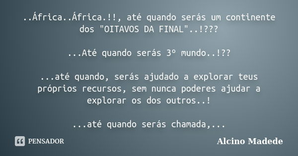 ..África..África.!!, até quando serás um continente dos "OITAVOS DA FINAL"..!??? ...Até quando serás 3º mundo..!?? ...até quando, serás ajudado a expl... Frase de Alcino Madede.