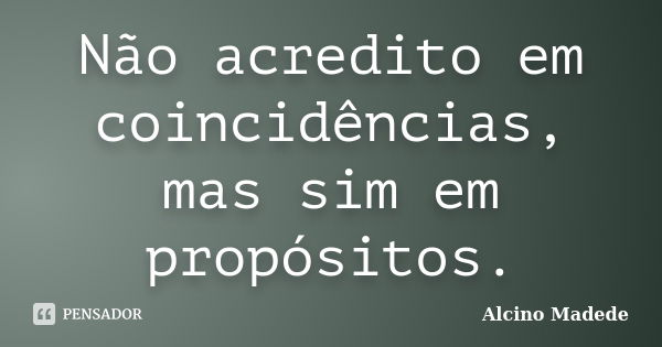 Não acredito em coincidências, mas sim em propósitos.... Frase de Alcino Madede.