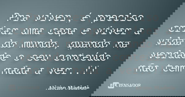 Pra viver, é preciso criar uma capa e viver a vida do mundo, quando na verdade o seu conteúdo não tem nada a ver..!!... Frase de Alcino Madede.