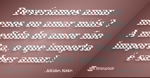 Deveríamos amar menos ou amar mais ? A medida do amor não importa, o que importa é saber amar.!... Frase de Alcino Neto.