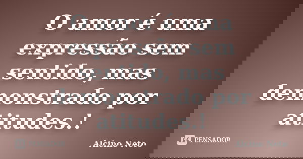 O amor é uma expressão sem sentido, mas demonstrado por atitudes.!... Frase de Alcino Neto.