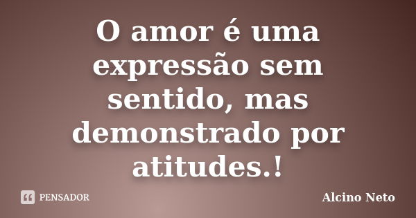 O amor é uma expressão sem sentido, mas demonstrado por atitudes.!... Frase de Alcino Neto.