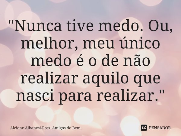 "⁠Nunca tive medo. Ou, melhor, meu único medo é o de não realizar aquilo que nasci para realizar."... Frase de Alcione Albanesi-Pres. Amigos do Bem.