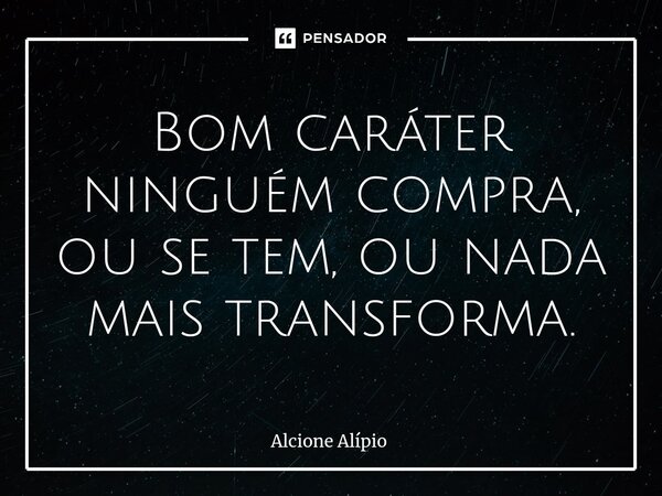 ⁠Bom caráter ninguém compra, ou se tem, ou nada mais transforma.... Frase de Alcione Alípio.