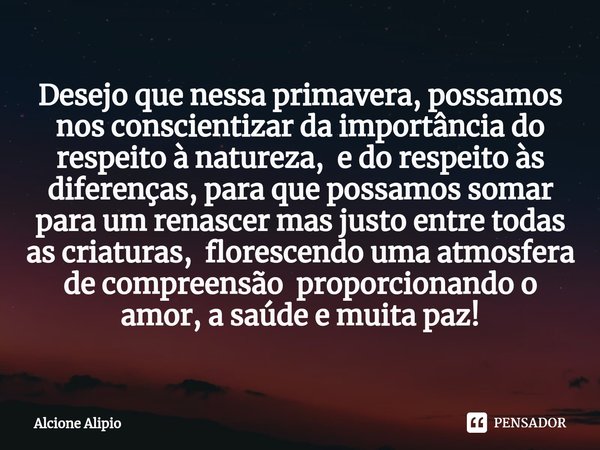 ⁠Desejo que nessa primavera, possamos nos conscientizar da importância do respeito à natureza, e do respeito às diferenças, para que possamos somar para um rena... Frase de Alcione Alípio.