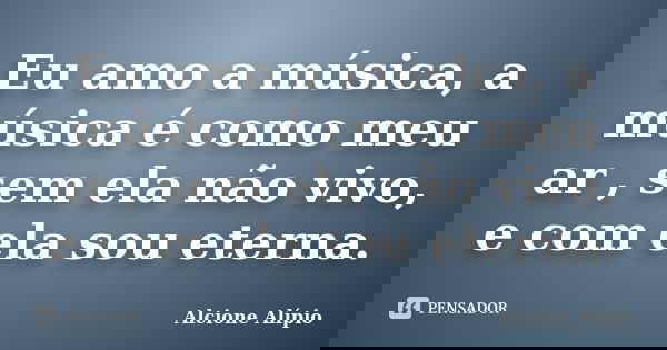 Eu amo a música, a música é como meu ar , sem ela não vivo, e com ela sou eterna.... Frase de Alcione Alípio.