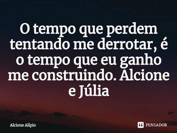 ⁠O tempo que perdem tentando me derrotar, é o tempo que eu ganho me construindo. Alcione e Júlia... Frase de Alcione Alípio.