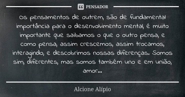 Os pensamentos de outrem, são de fundamental importância para o desenvolvimento mental, é muito importante que saibamos o que o outro pensa, e como pensa, assim... Frase de Alcione Alípio..