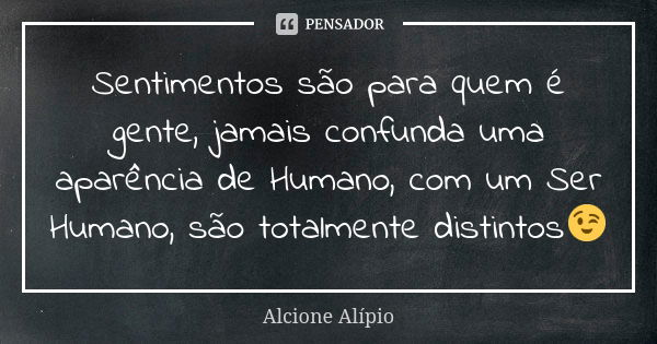 Sentimentos são para quem é gente, jamais confunda uma aparência de Humano, com um Ser Humano, são totalmente distintos😉... Frase de Alcione Alipio.