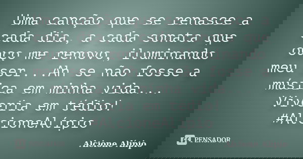 Uma canção que se renasce a cada dia, a cada sonata que ouço me renovo, iluminando meu ser...Ah se não fosse a música em minha vida... Viveria em tédio! #Alcion... Frase de Alcione Alípio.