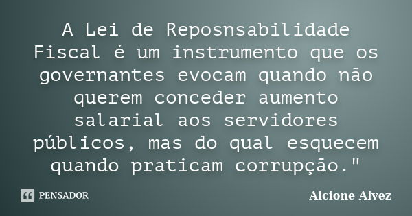 A Lei de Reposnsabilidade Fiscal é um instrumento que os governantes evocam quando não querem conceder aumento salarial aos servidores públicos, mas do qual esq... Frase de Alcione Alvez.