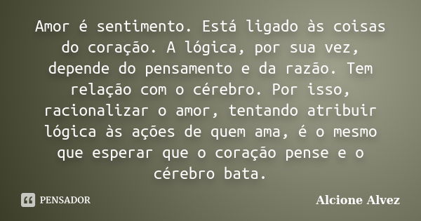 Amor é sentimento. Está ligado às coisas do coração. A lógica, por sua vez, depende do pensamento e da razão. Tem relação com o cérebro. Por isso, racionalizar ... Frase de Alcione Alvez.