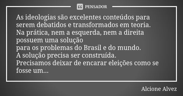 As ideologias são excelentes conteúdos para serem debatidos e transformados em teoria. Na prática, nem a esquerda, nem a direita possuem uma solução para os pro... Frase de Alcione Alvez.