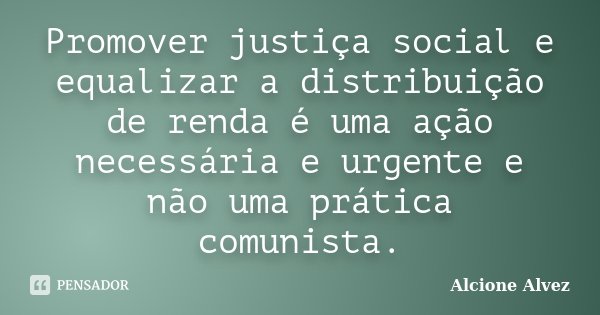 Promover justiça social e equalizar a distribuição de renda é uma ação necessária e urgente e não uma prática comunista.... Frase de Alcione Alvez.