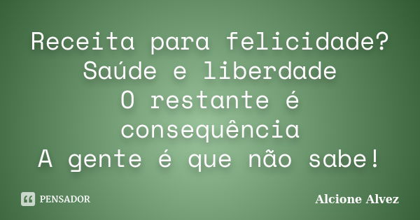 Receita para felicidade? Saúde e liberdade O restante é consequência A gente é que não sabe!... Frase de Alcione Alvez.