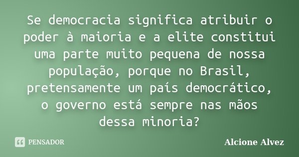 Se democracia significa atribuir o poder à maioria e a elite constitui uma parte muito pequena de nossa população, porque no Brasil, pretensamente um país democ... Frase de Alcione Alvez.