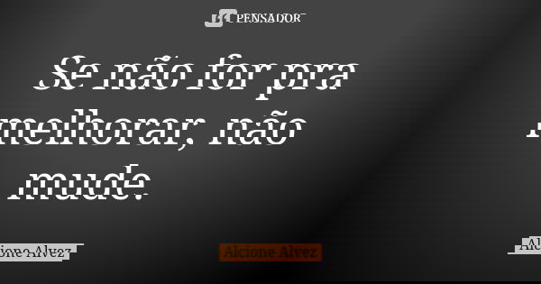 Se não for pra melhorar, não mude.... Frase de Alcione Alvez.