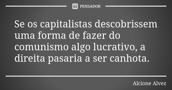 Se os capitalistas descobrissem uma forma de fazer do comunismo algo lucrativo, a direita pasaria a ser canhota.... Frase de Alcione Alvez.