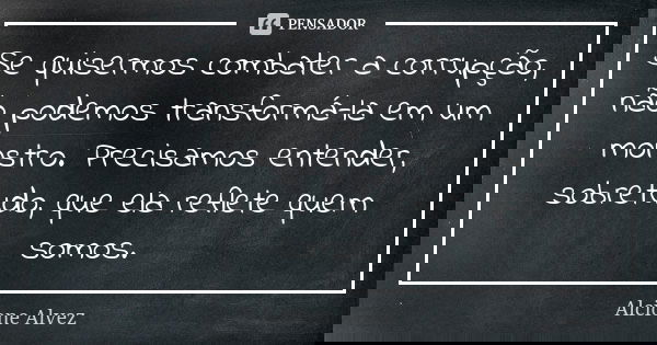 Se quisermos combater a corrupção, não podemos transformá-la em um monstro. Precisamos entender, sobretudo, que ela reflete quem somos.... Frase de Alcione Alvez.