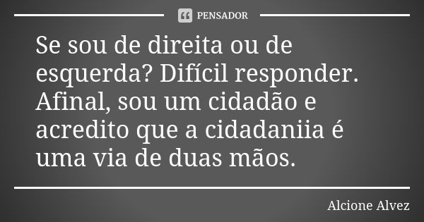 Se sou de direita ou de esquerda? Difícil responder. Afinal, sou um cidadão e acredito que a cidadaniia é uma via de duas mãos.... Frase de Alcione Alvez.