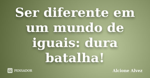 Ser diferente em um mundo de iguais: dura batalha!... Frase de Alcione Alvez.