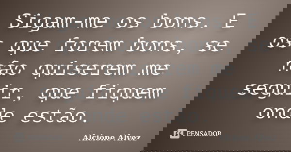 Sigam-me os bons. E os que forem bons, se não quiserem me seguir, que fiquem onde estão.... Frase de Alcione Alvez.