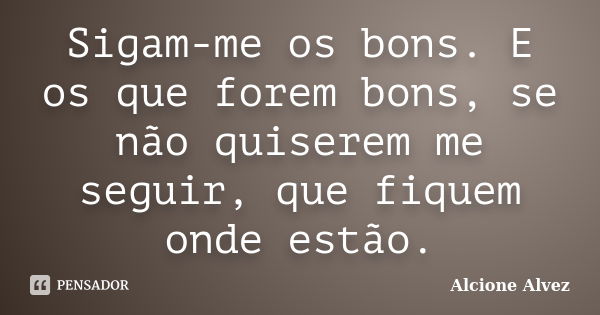 Sigam-me os bons. E os que forem bons, se não quiserem me seguir, que fiquem onde estão.... Frase de Alcione Alvez.