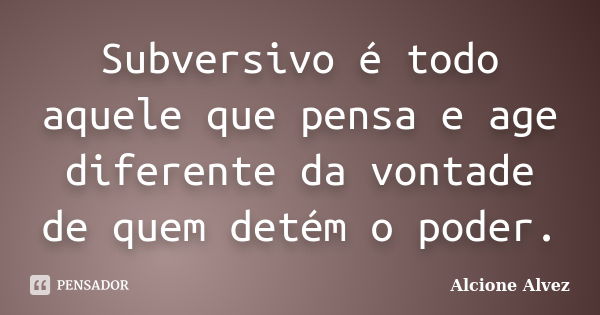 Subversivo é todo aquele que pensa e age diferente da vontade de quem detém o poder.... Frase de Alcione Alvez.