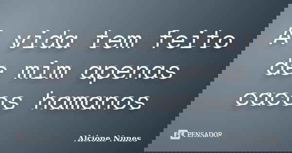 A vida tem feito de mim apenas cacos hamanos... Frase de Alcione nunes.