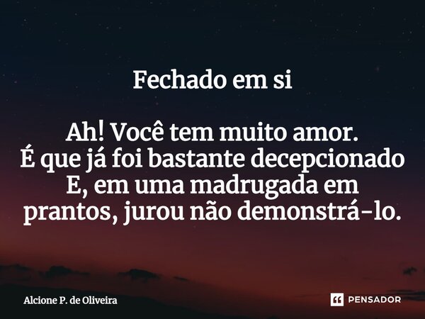 ⁠Fechado em si Ah! Você tem muito amor. É que já foi bastante decepcionado E, em uma madrugada em prantos, jurou não demonstrá-lo.... Frase de Alcione P. de Oliveira.