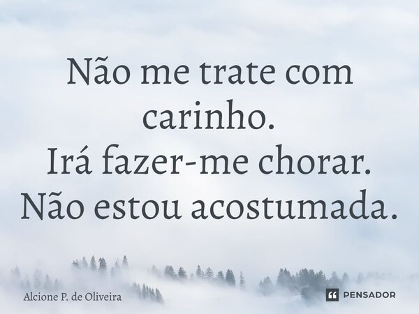 ⁠⁠⁠Não me trate com carinho. Irá fazer-me chorar. Não estou acostumada.⁠... Frase de Alcione P. de Oliveira.