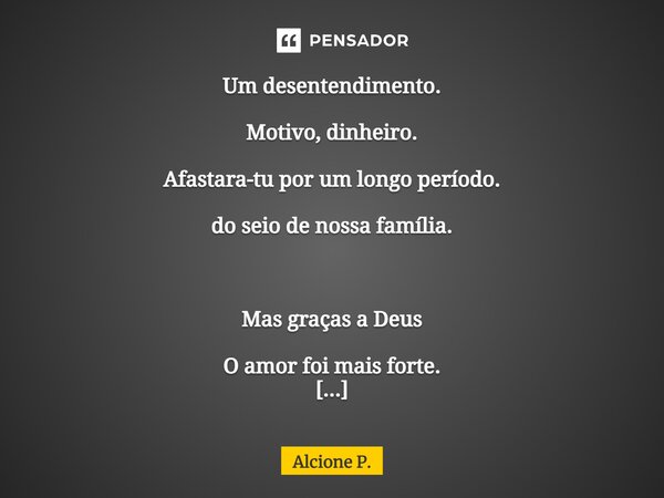 ⁠Um desentendimento. Motivo, dinheiro. Afastara-tu por um longo período. do seio de nossa família. Mas graças a Deus O amor foi mais forte. A alegria não cabia ... Frase de Alcione P..