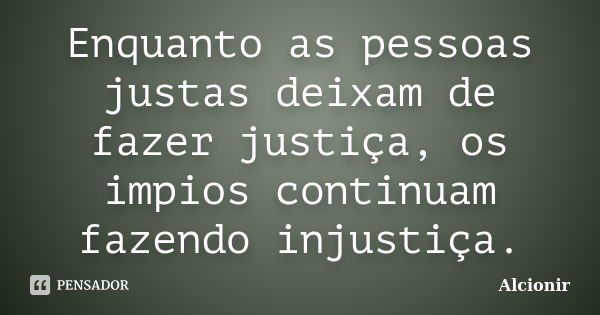 Enquanto as pessoas justas deixam de fazer justiça, os impios continuam fazendo injustiça.... Frase de Alcionir.